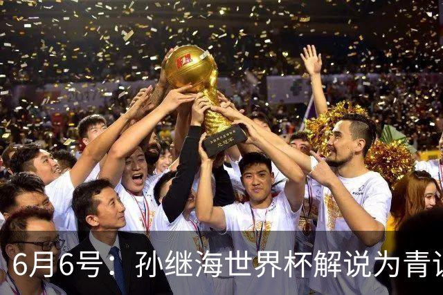 6月6号：孙继海世界杯解说为青训续命：前国脚跨界输血能走多远？